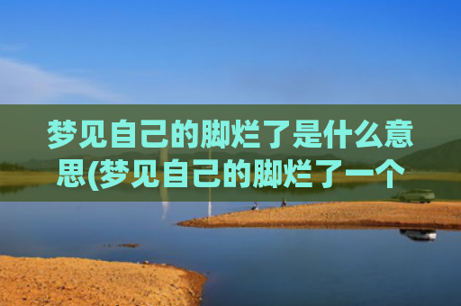 梦见自己的脚烂了是什么意思(梦见自己的脚烂了一个大窟窿)
