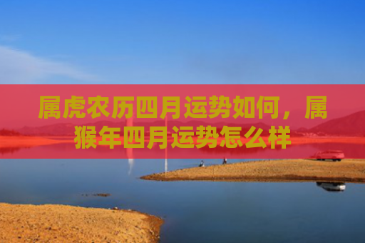 属虎农历四月运势如何，属猴年四月运势怎么样