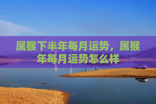 属猴下半年每月运势，属猴年每月运势怎么样