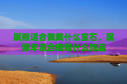 属猴适合佩戴什么宝石，属猴年适合佩戴什么饰品