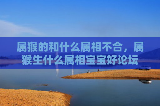 属猴的和什么属相不合，属猴生什么属相宝宝好论坛