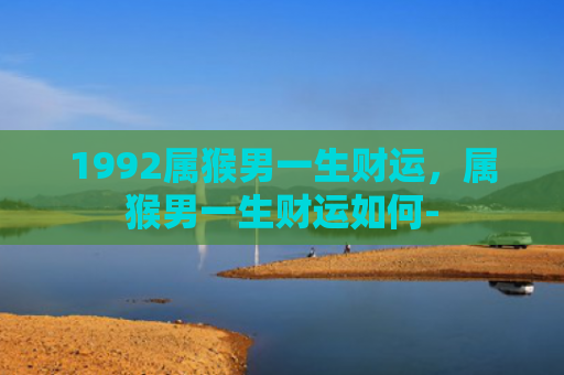 1992属猴男一生财运，属猴男一生财运如何-