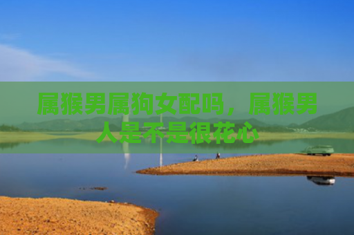 属猴男属狗女配吗，属猴男人是不是很花心