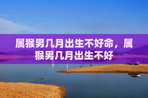 属猴男几月出生不好命，属猴男几月出生不好