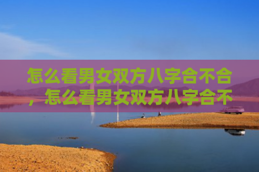 怎么看男女双方八字合不合，怎么看男女双方八字合不合适呢
