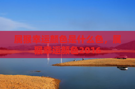 属猴幸运颜色是什么色，属猴幸运颜色2016