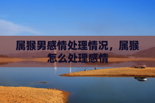 属猴男感情处理情况，属猴怎么处理感情