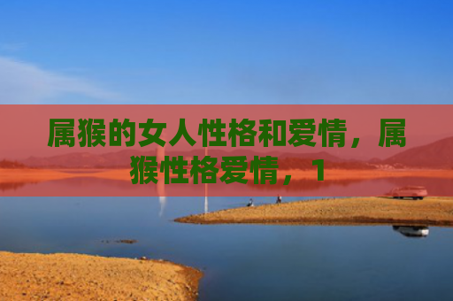 属猴的女人性格和爱情，属猴性格爱情，1