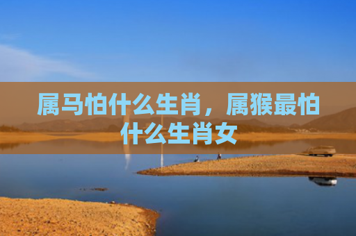 属马怕什么生肖，属猴最怕什么生肖女