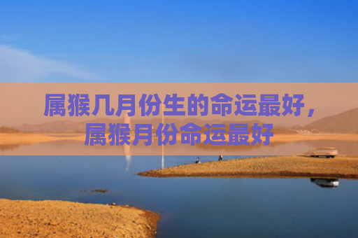 属猴几月份生的命运最好，属猴月份命运最好