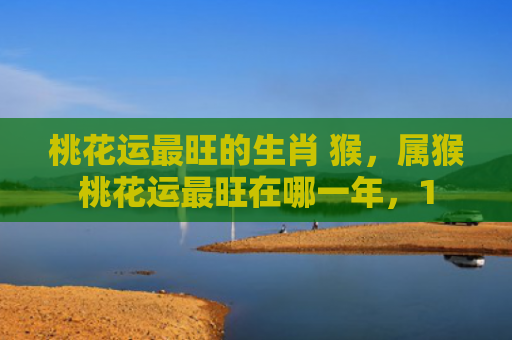 桃花运最旺的生肖 猴，属猴桃花运最旺在哪一年，1