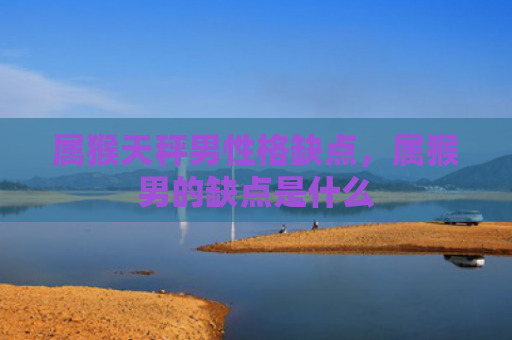 属猴天秤男性格缺点，属猴男的缺点是什么