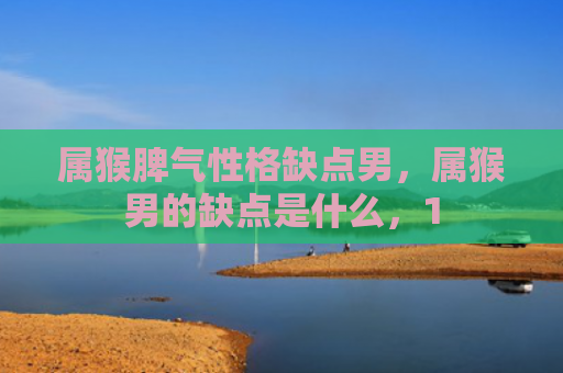 属猴脾气性格缺点男，属猴男的缺点是什么，1