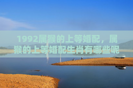 1992属猴的上等婚配，属猴的上等婚配生肖有哪些呢