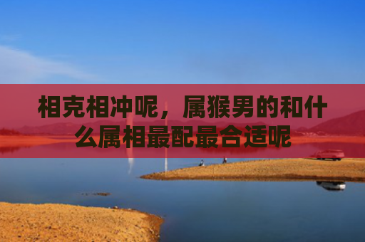 相克相冲呢，属猴男的和什么属相最配最合适呢
