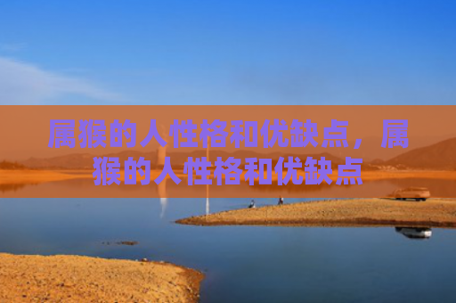 属猴的人性格和优缺点，属猴的人性格和优缺点