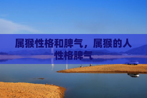 属猴性格和脾气，属猴的人性格脾气