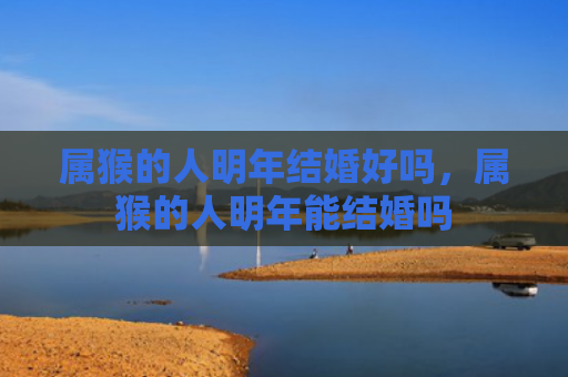 属猴的人明年结婚好吗，属猴的人明年能结婚吗