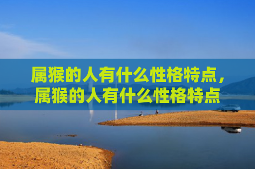 属猴的人有什么性格特点，属猴的人有什么性格特点
