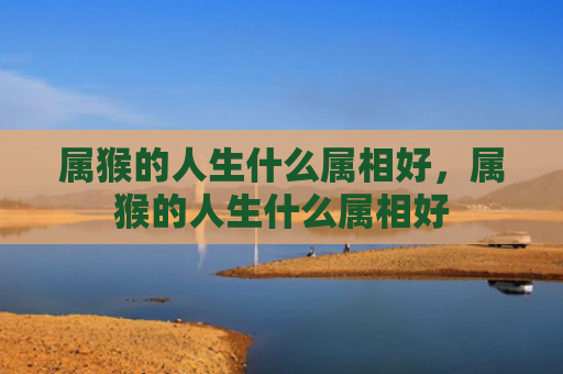 属猴的人生什么属相好，属猴的人生什么属相好