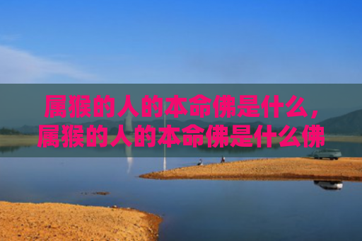 属猴的人的本命佛是什么，属猴的人的本命佛是什么佛