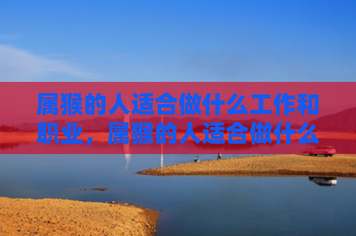 属猴的人适合做什么工作和职业，属猴的人适合做什么工作