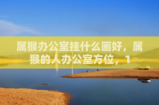 属猴办公室挂什么画好，属猴的人办公室方位，1
