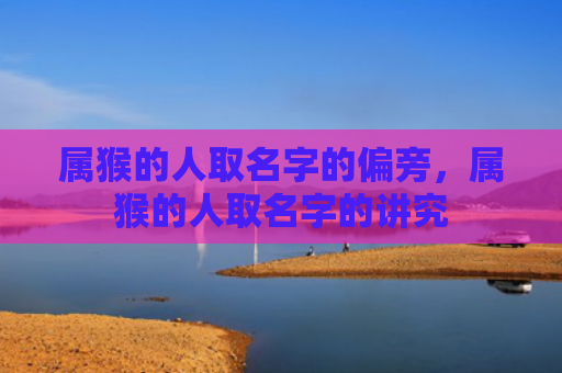 属猴的人取名字的偏旁，属猴的人取名字的讲究