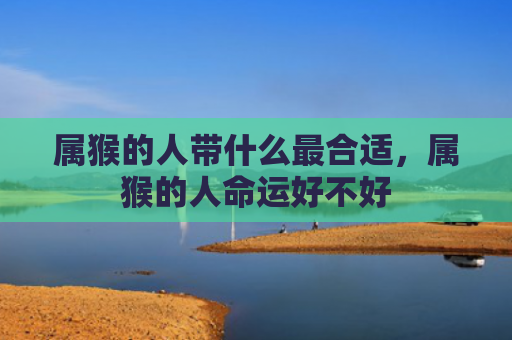 属猴的人带什么最合适，属猴的人命运好不好