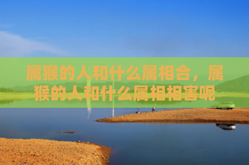 属猴的人和什么属相合，属猴的人和什么属相相害呢