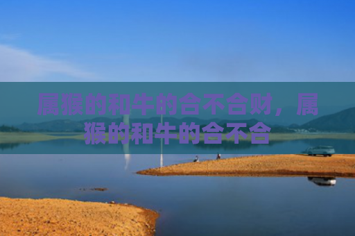 属猴的和牛的合不合财，属猴的和牛的合不合