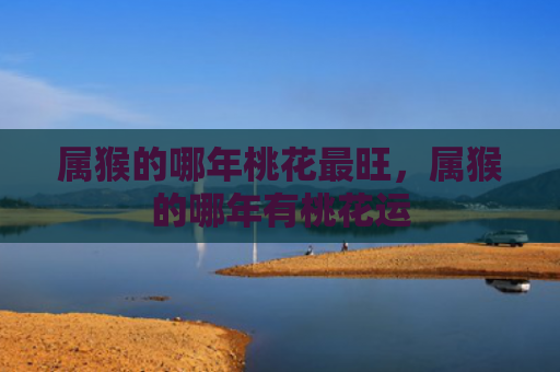 属猴的哪年桃花最旺，属猴的哪年有桃花运