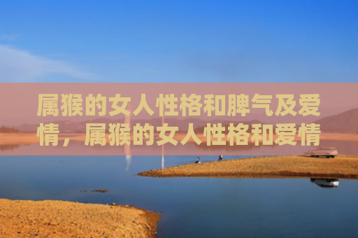 属猴的女人性格和脾气及爱情，属猴的女人性格和爱情