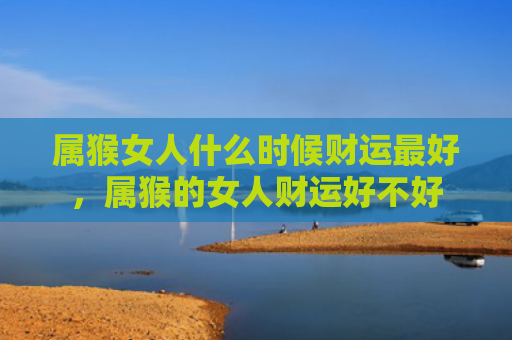 属猴女人什么时候财运最好，属猴的女人财运好不好