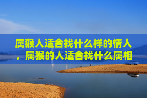 属猴人适合找什么样的情人，属猴的人适合找什么属相的人