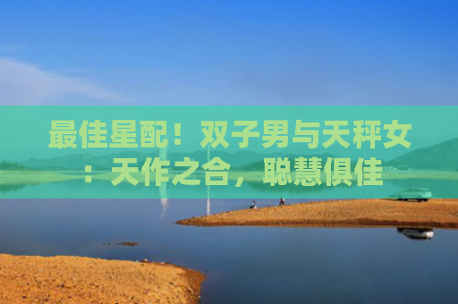 最佳星配！双子男与天秤女：天作之合，聪慧俱佳