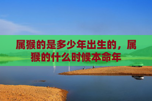 属猴的是多少年出生的，属猴的什么时候本命年