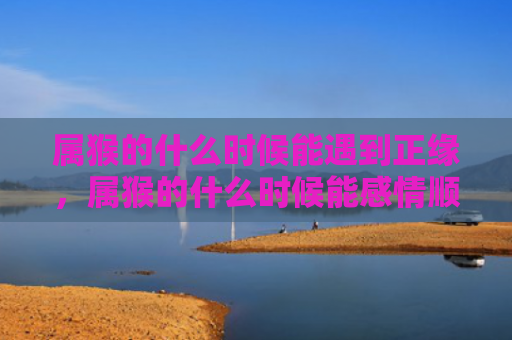 属猴的什么时候能遇到正缘，属猴的什么时候能感情顺利呢