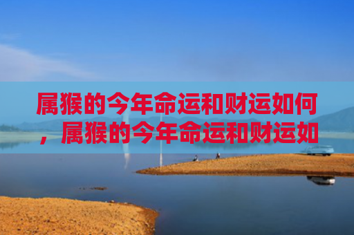 属猴的今年命运和财运如何，属猴的今年命运和财运如何