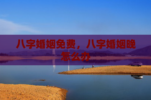 八字婚姻免费，八字婚姻晚怎么办