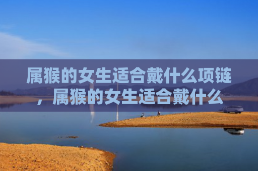 属猴的女生适合戴什么项链，属猴的女生适合戴什么