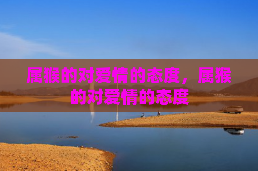 属猴的对爱情的态度，属猴的对爱情的态度