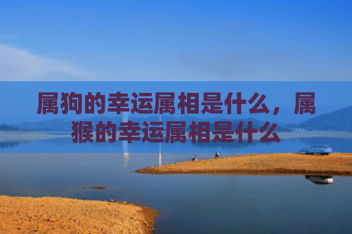 属狗的幸运属相是什么，属猴的幸运属相是什么