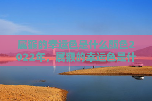 属猴的幸运色是什么颜色2022年，属猴的幸运色是什么颜色2004年
