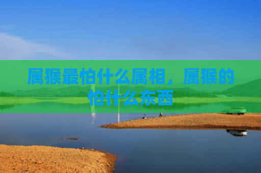 属猴最怕什么属相，属猴的怕什么东西