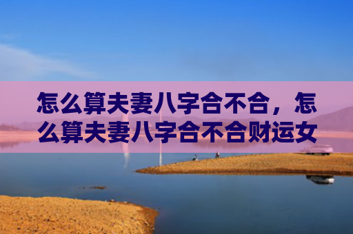 怎么算夫妻八字合不合，怎么算夫妻八字合不合财运女孩