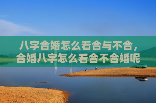 八字合婚怎么看合与不合，合婚八字怎么看合不合婚呢