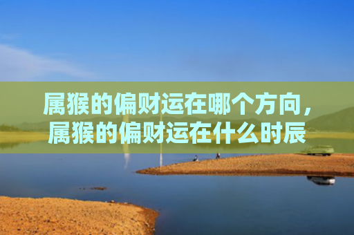 属猴的偏财运在哪个方向，属猴的偏财运在什么时辰