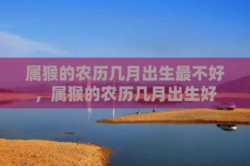 属猴的农历几月出生最不好，属猴的农历几月出生好