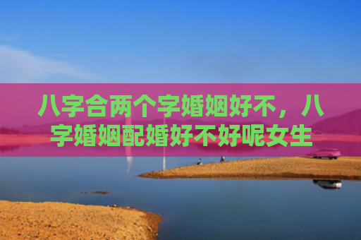八字合两个字婚姻好不，八字婚姻配婚好不好呢女生
